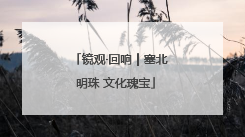 镜观·回响｜塞北明珠 文化瑰宝