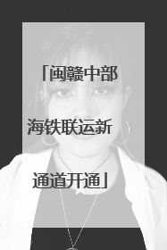 闽赣中部海铁联运新通道开通
