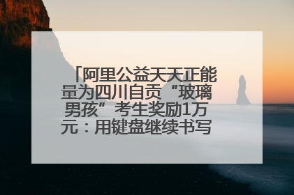 阿里公益天天正能量为四川自贡“玻璃男孩”考生奖励1万元：用键盘继续书写不设限的人生