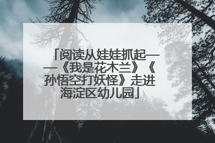 阅读从娃娃抓起——《我是花木兰》《孙悟空打妖怪》走进海淀区幼儿园