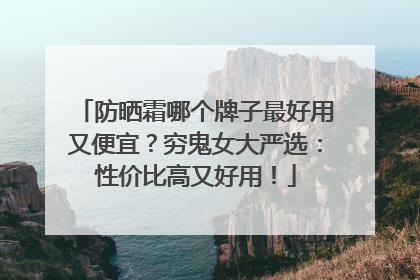 防晒霜哪个牌子最好用又便宜？穷鬼女大严选：性价比高又好用！