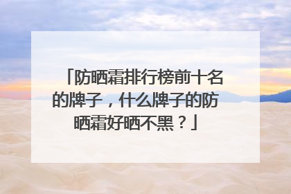防晒霜排行榜前十名的牌子，什么牌子的防晒霜好晒不黑？