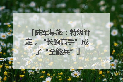 陆军某旅：特级评定，“长跑高手”成了“全能兵”