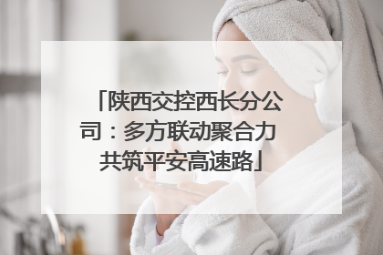 陕西交控西长分公司：多方联动聚合力 共筑平安高速路