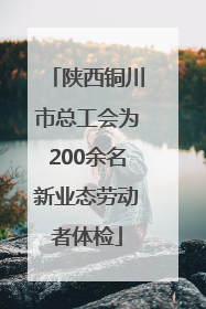 陕西铜川市总工会为200余名新业态劳动者体检
