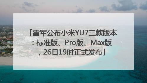 雷军公布小米YU7三款版本：标准版、Pro版、Max版，26日19时正式发布