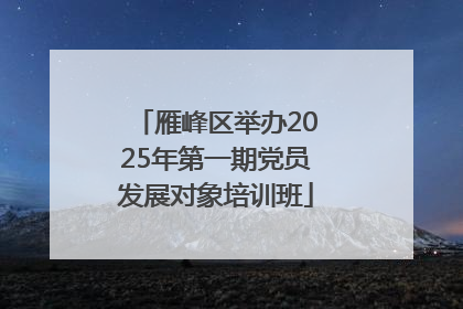 雁峰区举办2025年第一期党员发展对象培训班