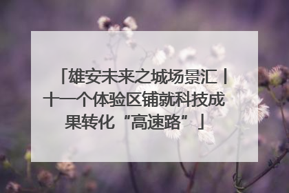 雄安未来之城场景汇丨十一个体验区铺就科技成果转化“高速路”