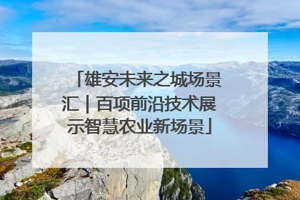 雄安未来之城场景汇｜百项前沿技术展示智慧农业新场景