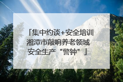 集中约谈+安全培训 湘潭市敲响养老领域安全生产“警钟”