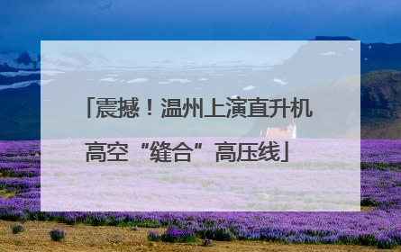 震撼！温州上演直升机高空“缝合”高压线