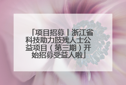 项目招募丨浙江省科技助力肢残人士公益项目（第三期）开始招募受益人啦