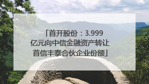 首开股份：3.999亿元向中信金融资产转让首信丰泰合伙企业份额