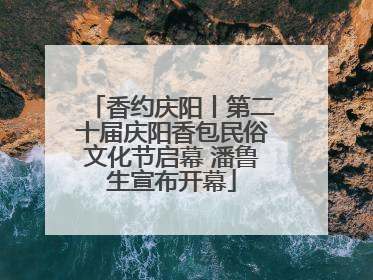 香约庆阳丨第二十届庆阳香包民俗文化节启幕 潘鲁生宣布开幕