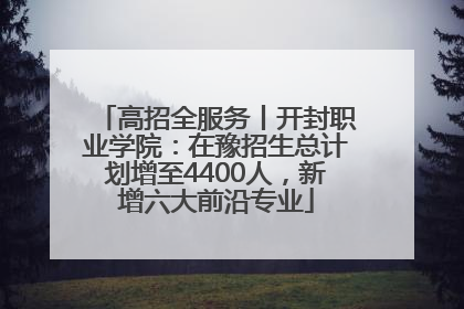 高招全服务丨开封职业学院：在豫招生总计划增至4400人，新增六大前沿专业