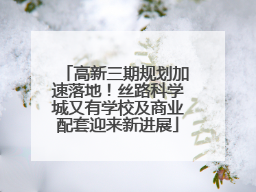 高新三期规划加速落地！丝路科学城又有学校及商业配套迎来新进展