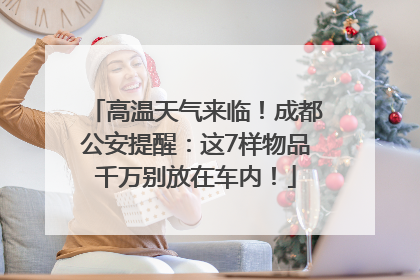 高温天气来临！成都公安提醒：这7样物品千万别放在车内！