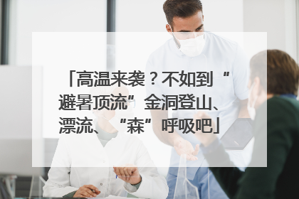 高温来袭？不如到“避暑顶流”金洞登山、漂流、“森”呼吸吧