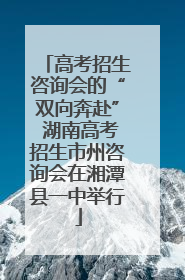 高考招生咨询会的“双向奔赴” 湖南高考招生市州咨询会在湘潭县一中举行