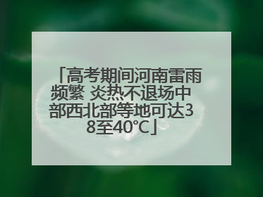 高考期间河南雷雨频繁 炎热不退场中部西北部等地可达38至40℃