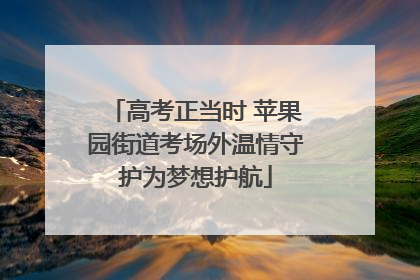 高考正当时 苹果园街道考场外温情守护为梦想护航