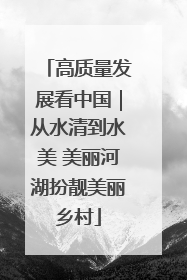 高质量发展看中国｜从水清到水美 美丽河湖扮靓美丽乡村