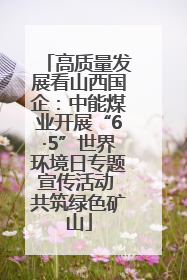 高质量发展看山西国企：中能煤业开展“6·5”世界环境日专题宣传活动 共筑绿色矿山