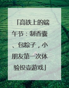 高铁上的端午节：制香囊、包粽子，小朋友第一次体验投壶游戏