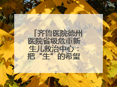 齐鲁医院德州医院省级危重新生儿救治中心：把“生”的希望送到千家万户