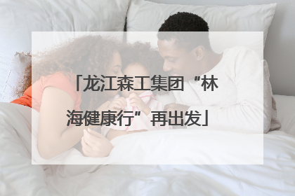 龙江森工集团“林海健康行”再出发