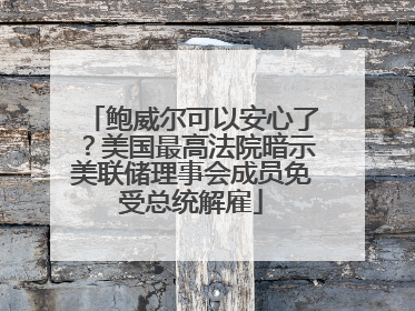 鲍威尔可以安心了？美国最高法院暗示美联储理事会成员免受总统解雇