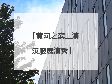 黄河之滨上演汉服展演秀