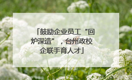 鼓励企业员工“回炉深造”，台州政校企联手育人才
