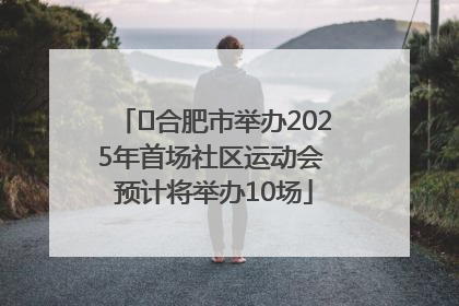 ﻿合肥市举办2025年首场社区运动会 预计将举办10场