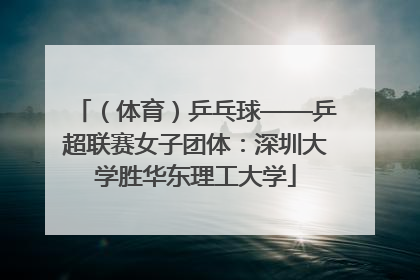 （体育）乒乓球——乒超联赛女子团体：深圳大学胜华东理工大学
