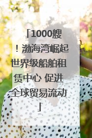 1000艘！渤海湾崛起世界级船舶租赁中心 促进全球贸易流动