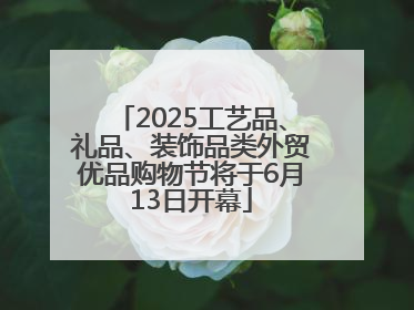 2025工艺品、礼品、装饰品类外贸优品购物节将于6月13日开幕