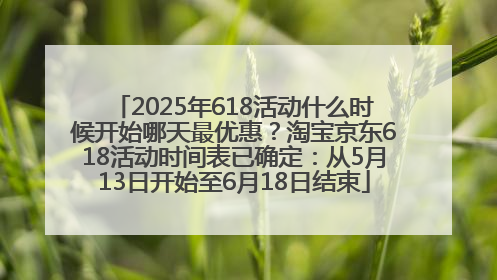 2025年618活动什么时候开始哪天最优惠？淘宝京东618活动时间表已确定：从5月13日开始至6月18日结束