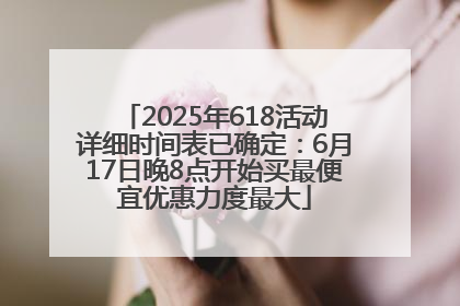 2025年618活动详细时间表已确定：6月17日晚8点开始买最便宜优惠力度最大