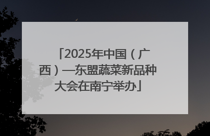 2025年中国（广西）—东盟蔬菜新品种大会在南宁举办