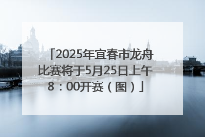 2025年宜春市龙舟比赛将于5月25日上午8：00开赛（图）