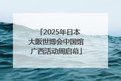 2025年日本大阪世博会中国馆广西活动周启幕