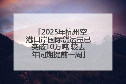 2025年杭州空港口岸国际货运量已突破10万吨 较去年同期提前一周