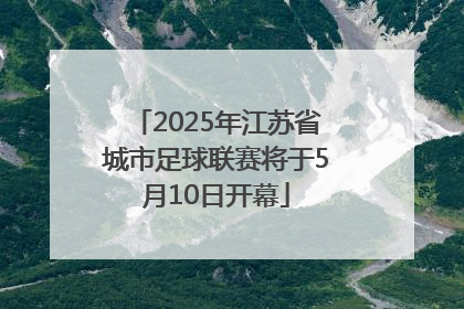 2025年江苏省城市足球联赛将于5月10日开幕