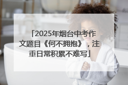 2025年烟台中考作文题目《何不拥抱》，注重日常积累不难写