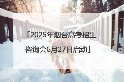 2025年烟台高考招生咨询会6月27日启动
