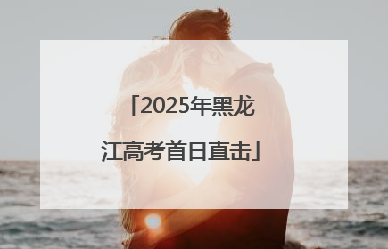 2025年黑龙江高考首日直击