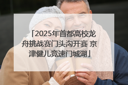 2025年首都高校龙舟挑战赛门头沟开赛 京津健儿竞速门城湖