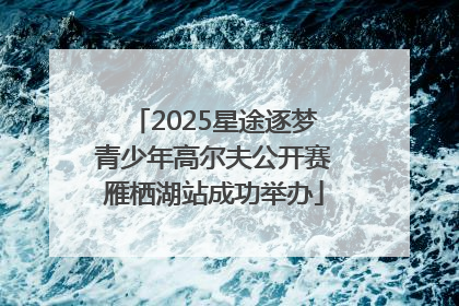 2025星途逐梦青少年高尔夫公开赛雁栖湖站成功举办