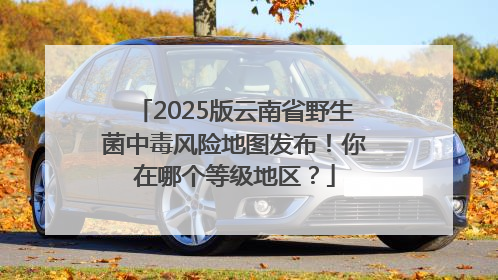2025版云南省野生菌中毒风险地图发布！你在哪个等级地区？